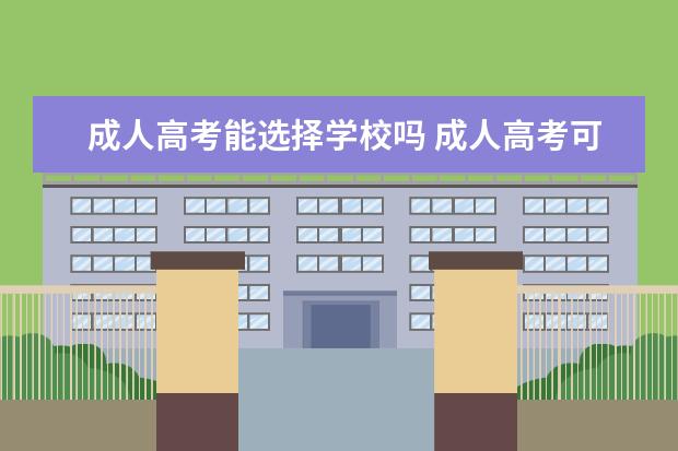 成人高考能选择学校吗 成人高考可以报考多个院校吗?