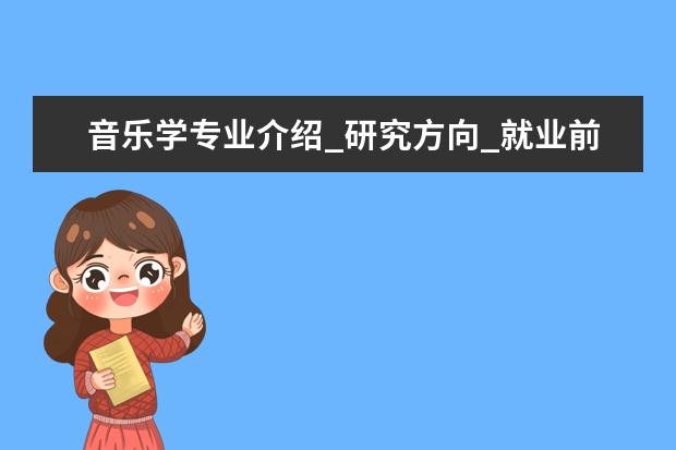 音乐学专业介绍_研究方向_就业前景分析 外国语言学及应用语言学专业介绍_就业前景分析