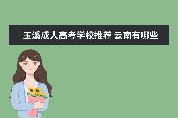 玉溪成人高考学校推荐 云南有哪些大学招收成考?