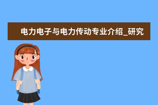 电力电子与电力传动专业介绍_研究方向_就业前景分析 计算机系统结构专业介绍_研究方向_就业前景分析