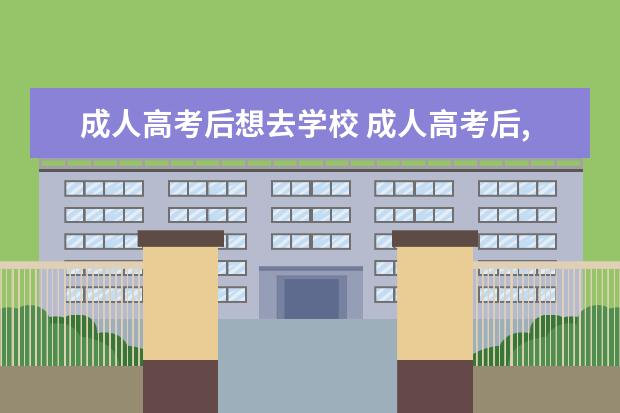 成人高考后想去学校 成人高考后,怎么选学校?