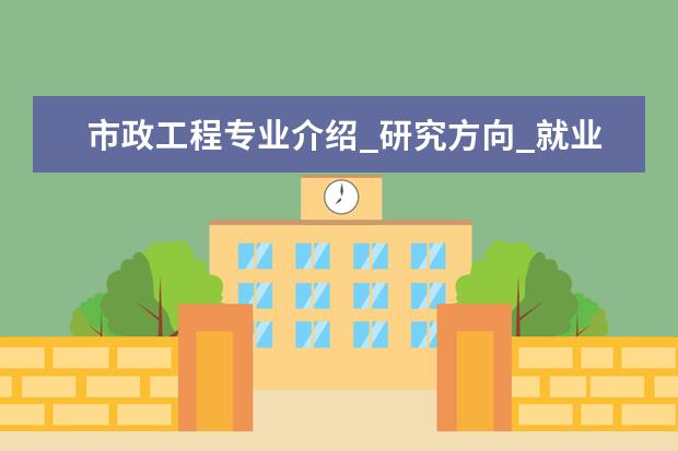 市政工程专业介绍_研究方向_就业前景分析 园林植物与观赏园艺专业介绍_就业前景分析