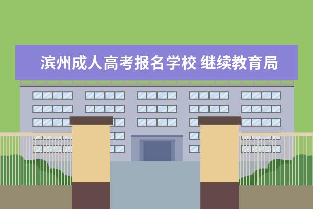 滨州成人高考报名学校 继续教育局怎么样?