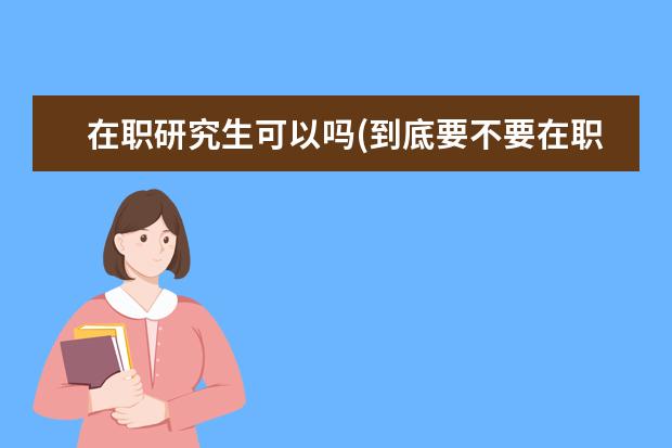 在职研究生可以吗(到底要不要在职考研) 考研究生的目的(为什么选择考研)