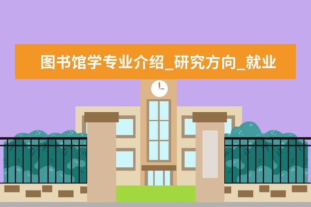 图书馆学专业介绍_研究方向_就业前景分析 计算机软件与理论专业介绍_研究方向_就业前景分析