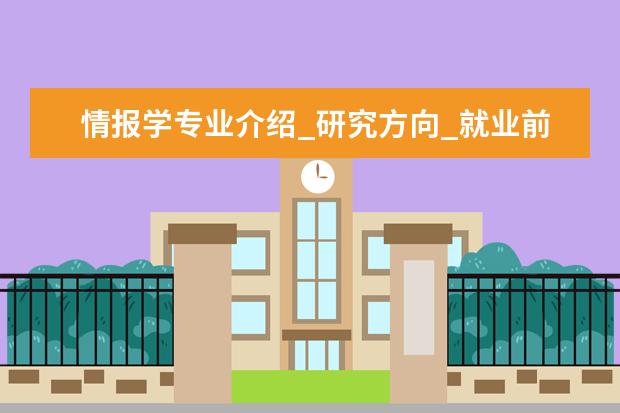 情报学专业介绍_研究方向_就业前景分析 第四纪地质学专业介绍_研究方向_就业前景分析