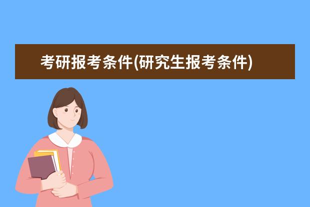 考研报考条件(研究生报考条件) 考研跨专业有什么要求(23考研跨专业需要注意)