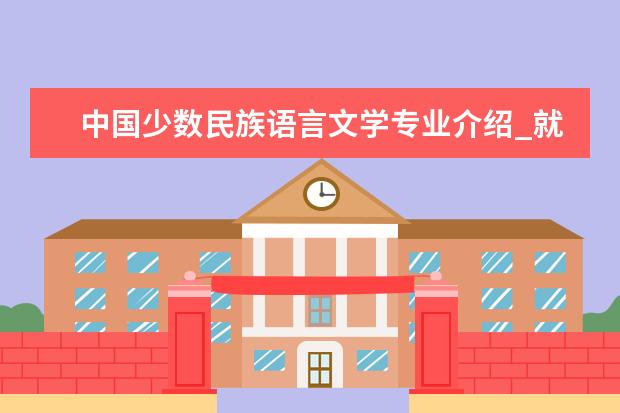 中国少数民族语言文学专业介绍_就业前景分析 马克思主义哲学专业介绍_就业前景分析