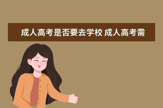 成人高考是否要去学校 成人高考需要去学校上课吗?