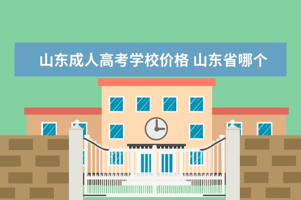 山东成人高考学校价格 山东省哪个学校的成人高考比较好