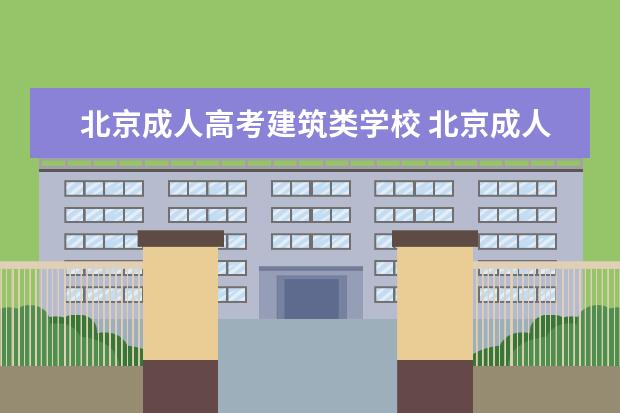 北京成人高考建筑类学校 北京成人高考有哪些学校