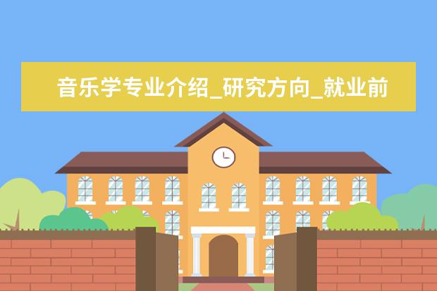 音乐学专业介绍_研究方向_就业前景分析 机械电子工程专业介绍_研究方向_就业前景分析