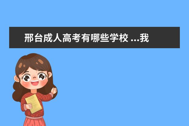 邢台成人高考有哪些学校 ...我中专毕业已经1年想接大专,邢台学院能接么? 是...