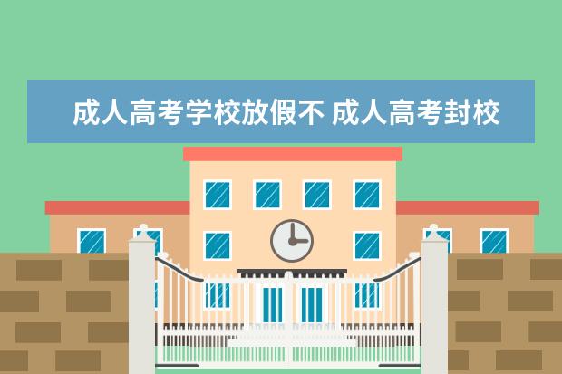 成人高考学校放假不 成人高考封校吗