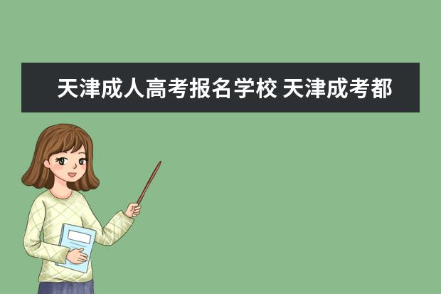 天津成人高考报名学校 天津成考都有哪些院校可以报考?