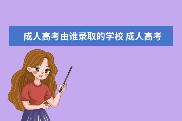 成人高考由谁录取的学校 成人高考专升本为什么让别的学校录取了