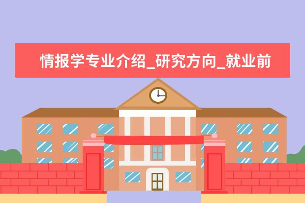 情报学专业介绍_研究方向_就业前景分析 油气田开发工程专业介绍_研究方向_就业前景分析