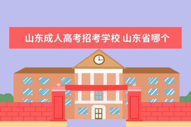 山东成人高考招考学校 山东省哪个学校的成人高考比较好