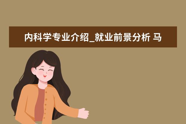 内科学专业介绍_就业前景分析 马克思主义哲学专业介绍_就业前景分析