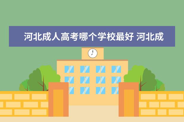 河北成人高考哪个学校最好 河北成人高考哪个学校好?