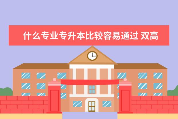 什么专业专升本比较容易通过 双高计划对专升本有影响吗