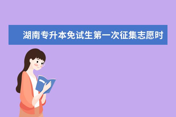 湖南专升本免试生第一次征集志愿时间 专升本第一学历是什么