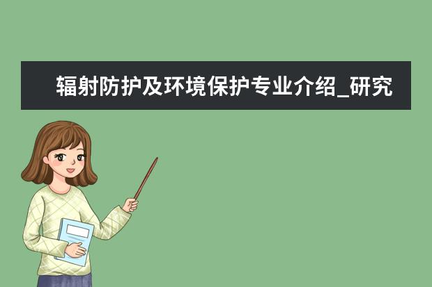 辐射防护及环境保护专业介绍_研究方向_就业前景分析 方剂学专业介绍_就业前景分析