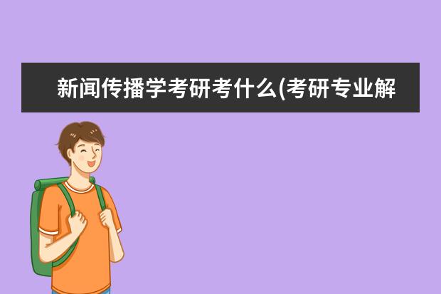 新闻传播学考研考什么(考研专业解析之新闻传播) 在职研究生怎么调剂(考研调剂流程)