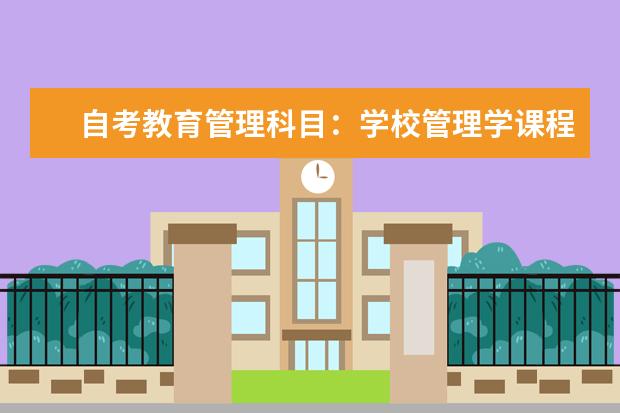 自考教育管理科目：学校管理学课程简介 自考主考专业培训招生专业课程汇总