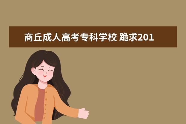 商丘成人高考专科学校 跪求2011年河南(商丘)成人高考报时间、费用及其报考...