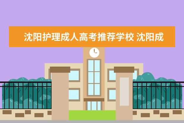 沈阳护理成人高考推荐学校 沈阳成人高考报名条件(辽宁沈阳成人高考报名截止时...