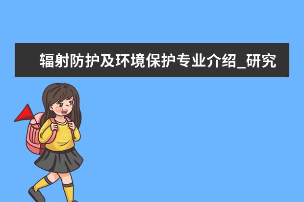 辐射防护及环境保护专业介绍_研究方向_就业前景分析 学前教育学专业介绍_就业前景分析