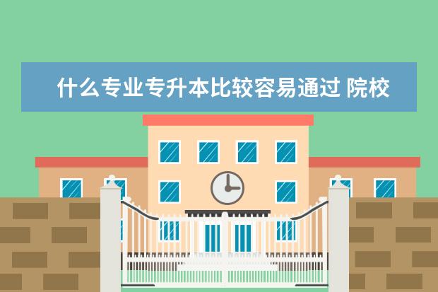 什么专业专升本比较容易通过 院校名单大全