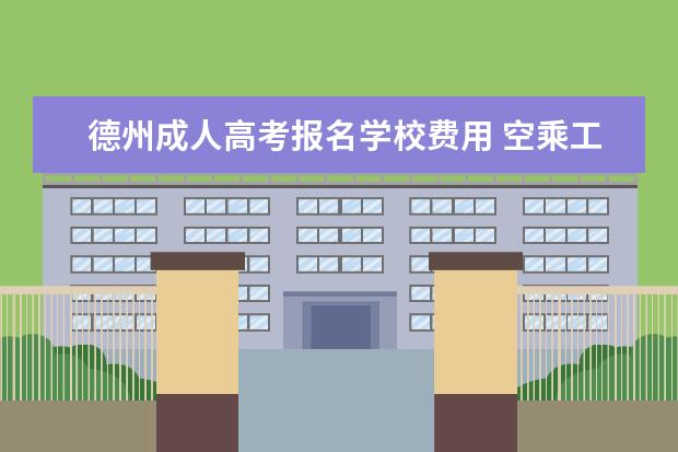 德州成人高考报名学校费用 空乘工资多少钱一个月