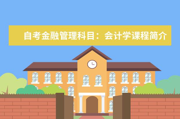 自考金融管理科目：会计学课程简介 自考公共关系科目：公共关系案例课程简介