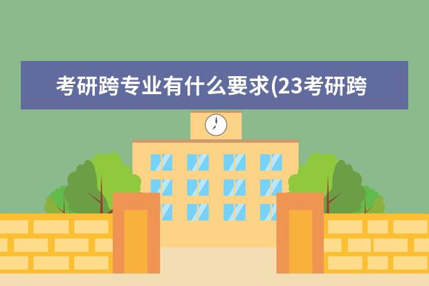 考研跨专业有什么要求(23考研跨专业需要注意) 考研怎么选择学校(考研该怎么选学校