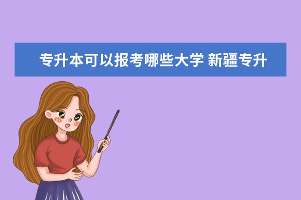 专升本可以报考哪些大学 新疆专升本什么时间报名