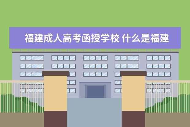 福建成人高考函授学校 什么是福建成人高考函授大专?