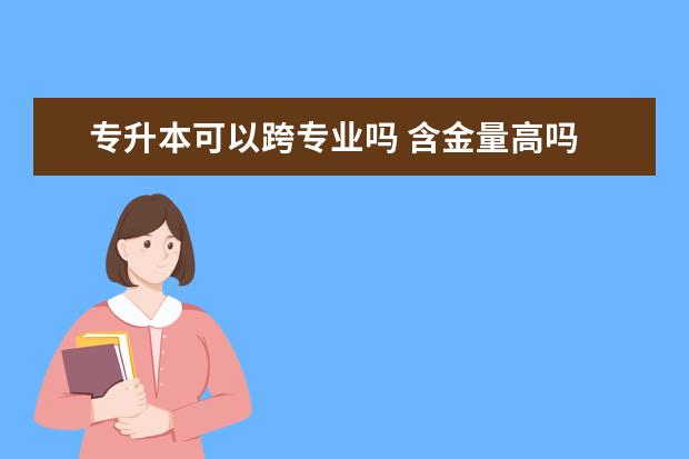 专升本可以跨专业吗 含金量高吗