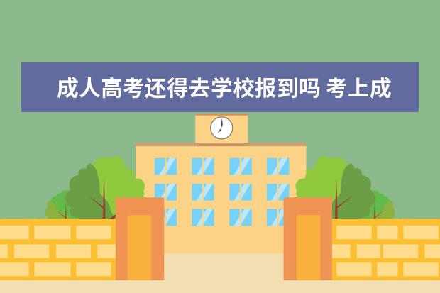 成人高考还得去学校报到吗 考上成人高考后一定要去大学读吗?