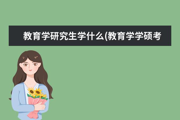 教育学研究生学什么(教育学学硕考研都考哪些内容) 考研专硕和学硕的区别(专硕和学硕有什么区别)