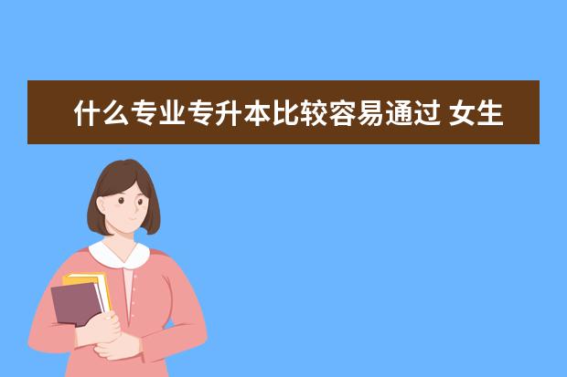 什么专业专升本比较容易通过 女生大专学什么专业好升本