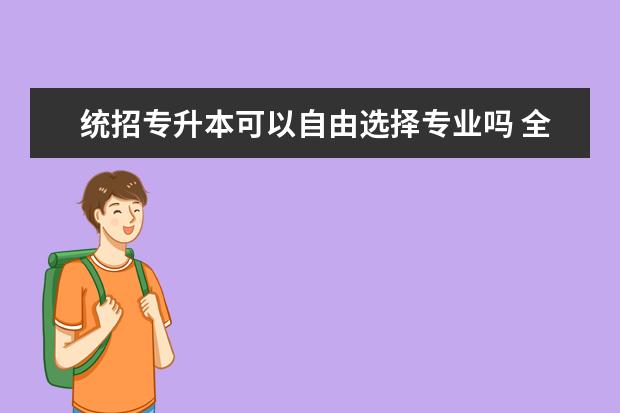 统招专升本可以自由选择专业吗 全国专升本可以报考哪些大学