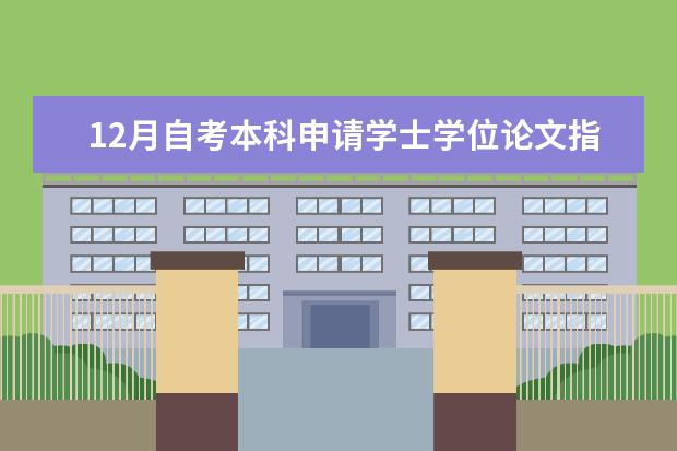 12月自考本科申请学士学位论文指导老师安排 大学12月自考本科学士学位申请公告