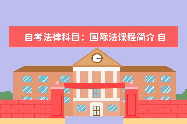 自考法律科目：国际法课程简介 自考物业管理科目：房地产项目管理课程简介