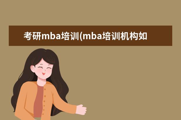 考研mba培训(mba培训机构如何选择) 研究生入学需要带什么(考研报名材料)