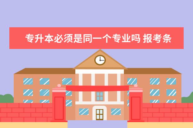 专升本必须是同一个专业吗 报考条件是什么