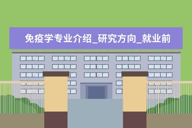 免疫学专业介绍_研究方向_就业前景分析 古生物学与地层学专业介绍_研究方向_就业前景分析