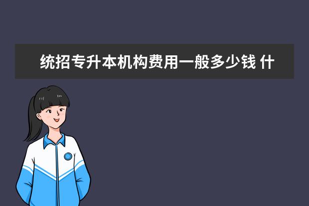 统招专升本机构费用一般多少钱 什么时间开始准备比较好