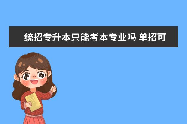 统招专升本只能考本专业吗 单招可以升全日制本科吗